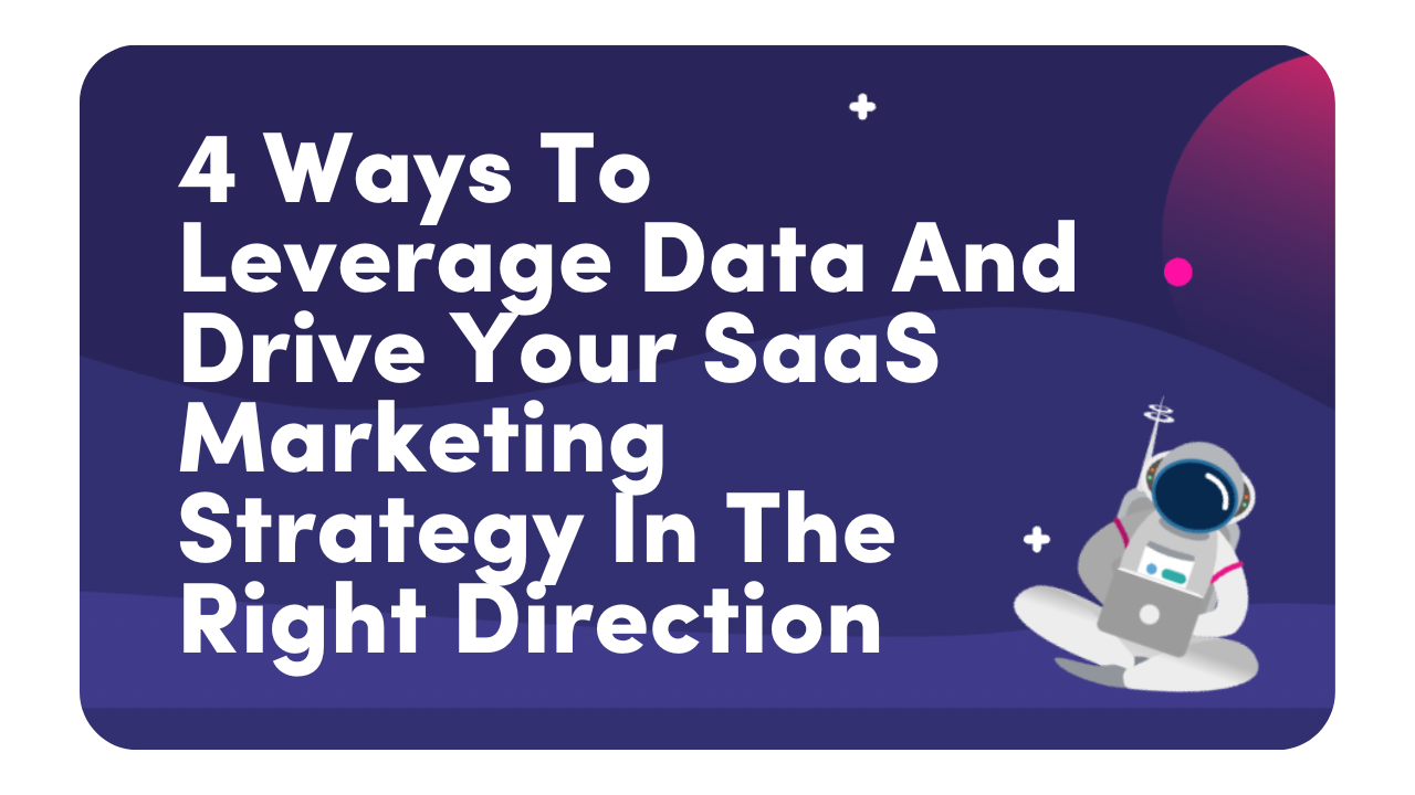 4 Ways To Leverage Data And Drive Your SaaS Marketing Strategy In The Right Direction