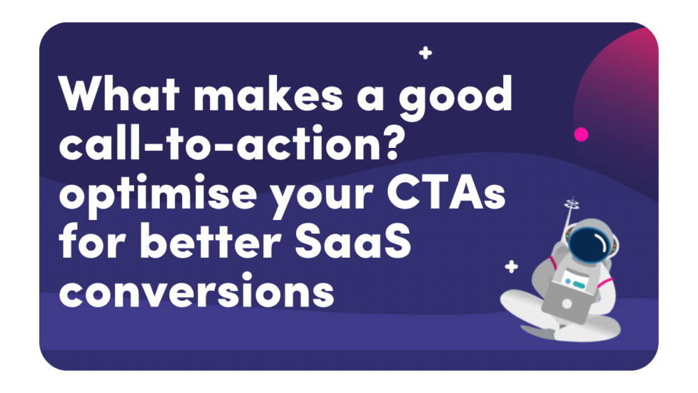 What Makes A Good Call-to-Action? Optimise Your CTAs For Better SaaS Conversions